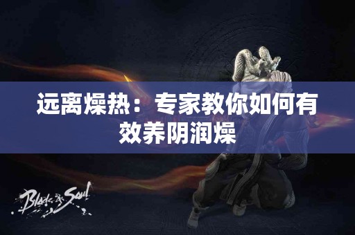 远离燥热：专家教你如何有效养阴润燥