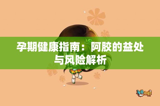 孕期健康指南：阿胶的益处与风险解析