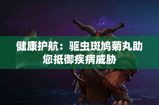 健康护航：驱虫斑鸠菊丸助您抵御疾病威胁