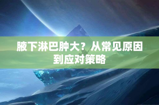 腋下淋巴肿大？从常见原因到应对策略