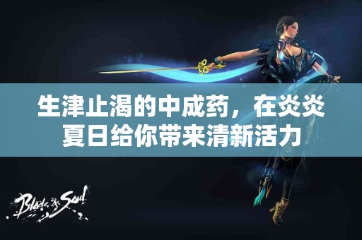 生津止渴的中成药，在炎炎夏日给你带来清新活力