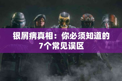 银屑病真相：你必须知道的7个常见误区