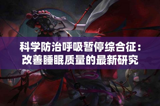 科学防治呼吸暂停综合征：改善睡眠质量的最新研究