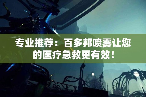 专业推荐：百多邦喷雾让您的医疗急救更有效！