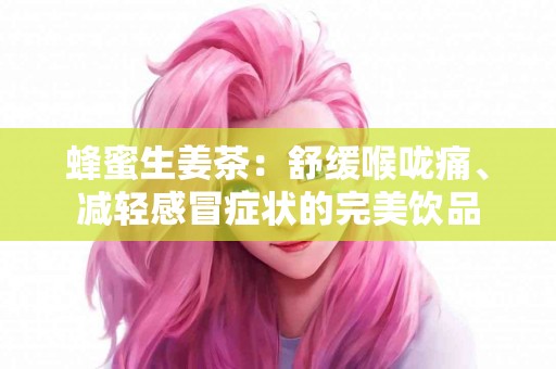 蜂蜜生姜茶：舒缓喉咙痛、减轻感冒症状的完美饮品