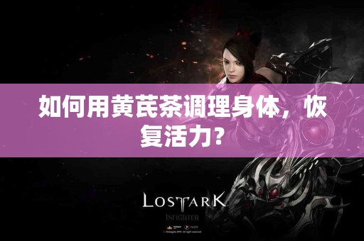 如何用黄芪茶调理身体，恢复活力？