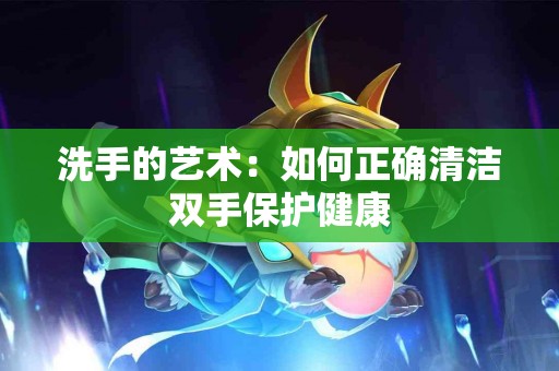 洗手的艺术：如何正确清洁双手保护健康