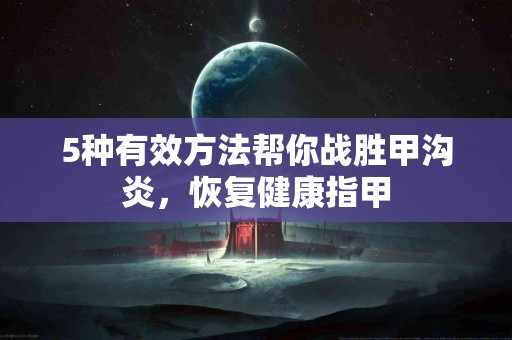 5种有效方法帮你战胜甲沟炎，恢复健康指甲