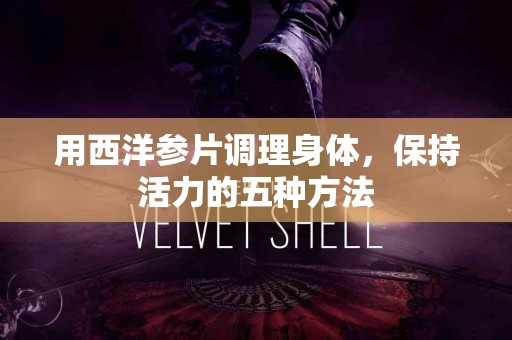 用西洋参片调理身体，保持活力的五种方法