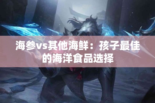 海参vs其他海鲜：孩子最佳的海洋食品选择