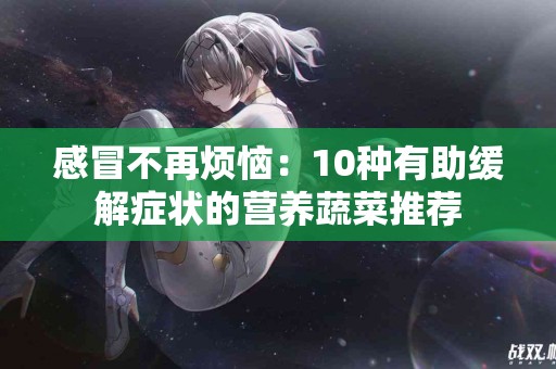 感冒不再烦恼：10种有助缓解症状的营养蔬菜推荐