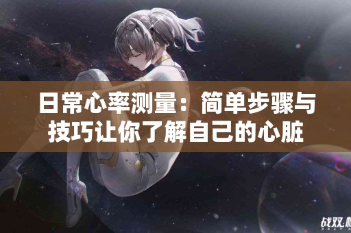 日常心率测量：简单步骤与技巧让你了解自己的心脏