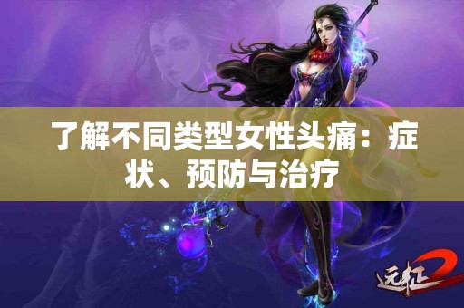 了解不同类型女性头痛：症状、预防与治疗