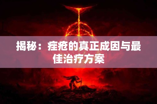 揭秘：痤疮的真正成因与最佳治疗方案