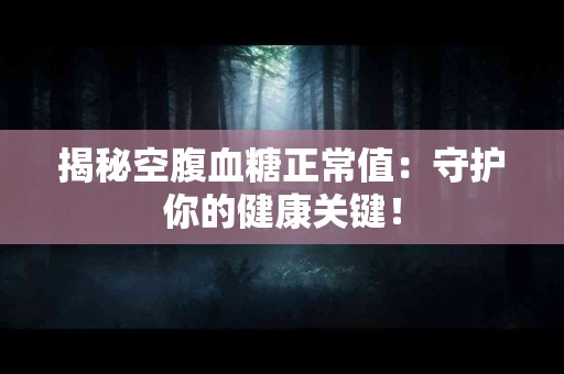揭秘空腹血糖正常值：守护你的健康关键！