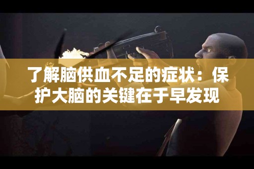 了解脑供血不足的症状：保护大脑的关键在于早发现