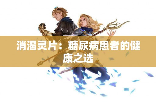 消渴灵片：糖尿病患者的健康之选