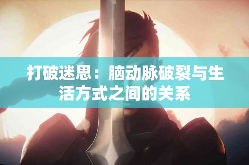 打破迷思：脑动脉破裂与生活方式之间的关系