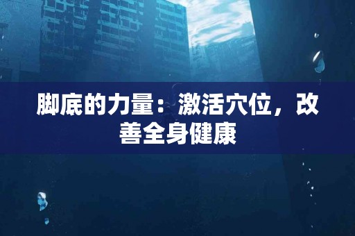 脚底的力量：激活穴位，改善全身健康