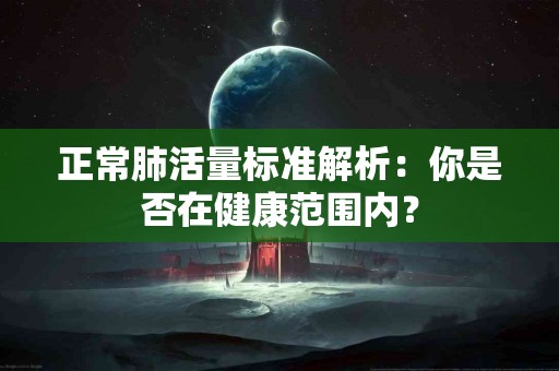 正常肺活量标准解析：你是否在健康范围内？