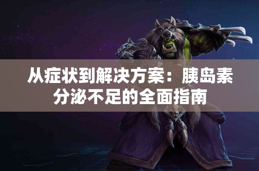 从症状到解决方案：胰岛素分泌不足的全面指南