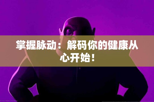 掌握脉动：解码你的健康从心开始！