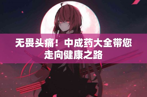 无畏头痛！中成药大全带您走向健康之路