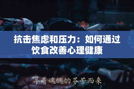 抗击焦虑和压力：如何通过饮食改善心理健康