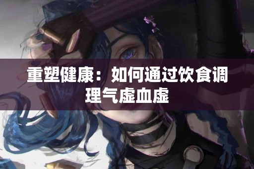 重塑健康：如何通过饮食调理气虚血虚