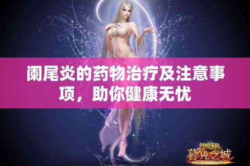 阑尾炎的药物治疗及注意事项，助你健康无忧