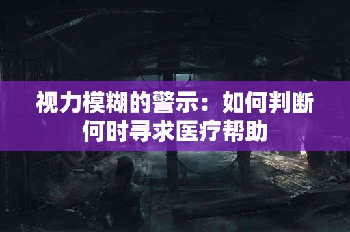 视力模糊的警示：如何判断何时寻求医疗帮助