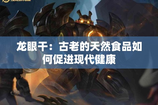 龙眼干：古老的天然食品如何促进现代健康