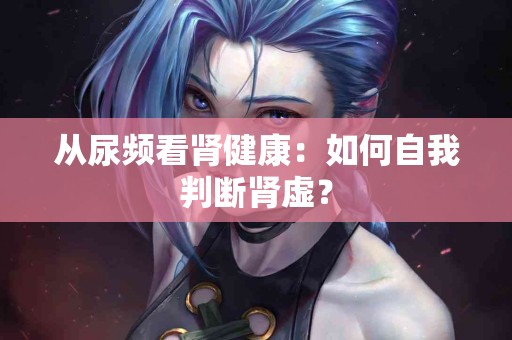 从尿频看肾健康：如何自我判断肾虚？