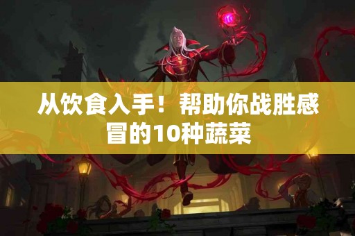 从饮食入手！帮助你战胜感冒的10种蔬菜