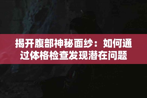 揭开腹部神秘面纱：如何通过体格检查发现潜在问题