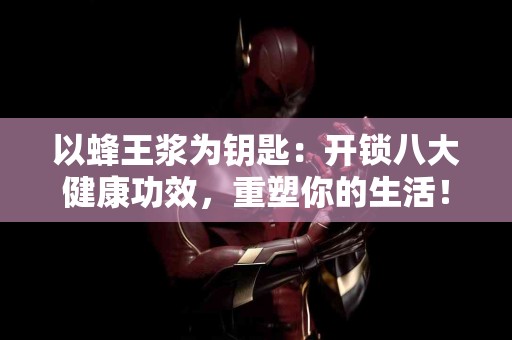 以蜂王浆为钥匙：开锁八大健康功效，重塑你的生活！