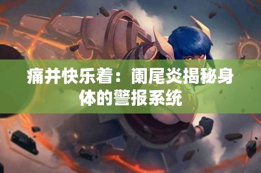 痛并快乐着：阑尾炎揭秘身体的警报系统