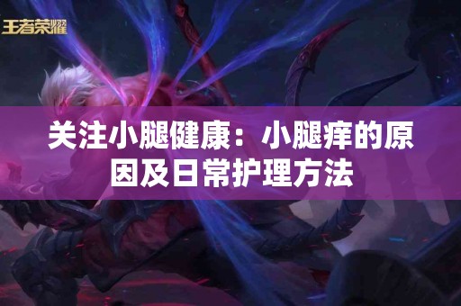 关注小腿健康：小腿痒的原因及日常护理方法