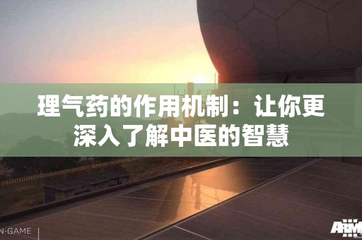 理气药的作用机制：让你更深入了解中医的智慧