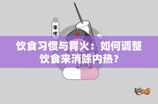 饮食习惯与胃火：如何调整饮食来消除内热？