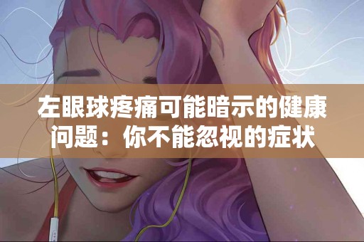 左眼球疼痛可能暗示的健康问题：你不能忽视的症状
