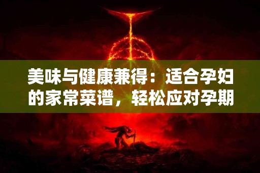美味与健康兼得：适合孕妇的家常菜谱，轻松应对孕期营养