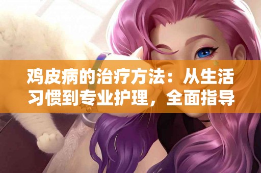 鸡皮病的治疗方法：从生活习惯到专业护理，全面指导