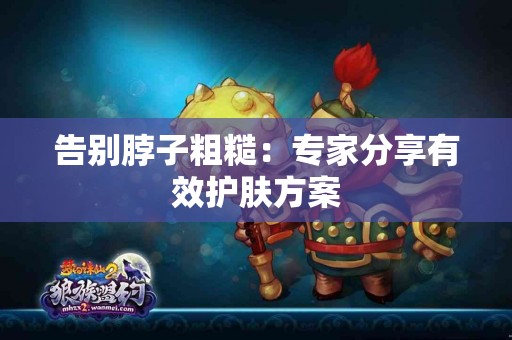 告别脖子粗糙：专家分享有效护肤方案