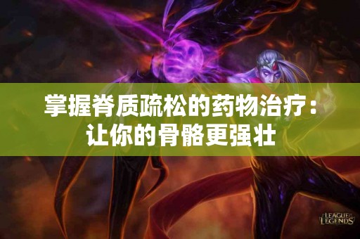 掌握脊质疏松的药物治疗：让你的骨骼更强壮