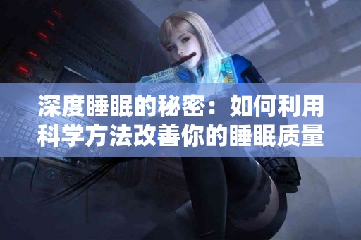 深度睡眠的秘密：如何利用科学方法改善你的睡眠质量