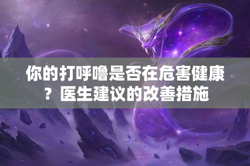 你的打呼噜是否在危害健康？医生建议的改善措施