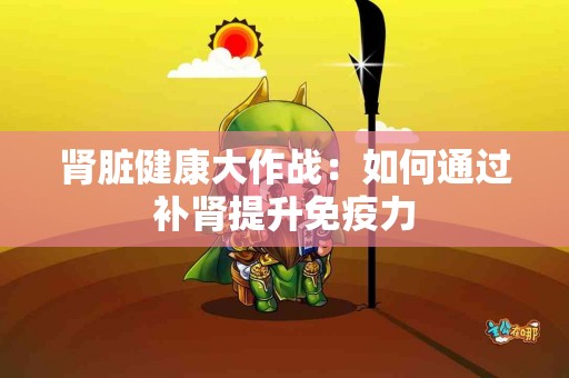 肾脏健康大作战：如何通过补肾提升免疫力