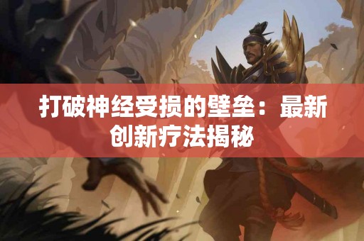 打破神经受损的壁垒：最新创新疗法揭秘