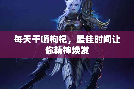 每天干嚼枸杞，最佳时间让你精神焕发